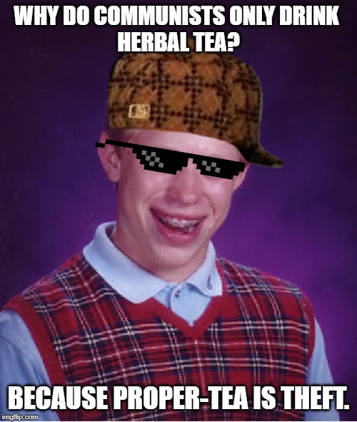 Bad Luck Brian | WHY DO COMMUNISTS ONLY DRINK 
HERBAL TEA? BECAUSE PROPER-TEA IS THEFT. | image tagged in memes,bad luck brian | made w/ Imgflip meme maker