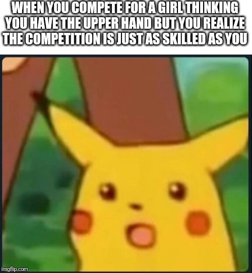 Surprised Pikachu | WHEN YOU COMPETE FOR A GIRL THINKING YOU HAVE THE UPPER HAND BUT YOU REALIZE THE COMPETITION IS JUST AS SKILLED AS YOU | image tagged in surprised pikachu | made w/ Imgflip meme maker