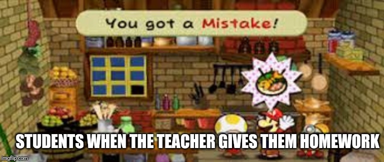 You got a mistake | STUDENTS WHEN THE TEACHER GIVES THEM HOMEWORK | image tagged in you got a mistake | made w/ Imgflip meme maker