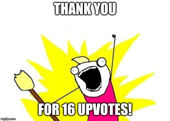 THANK YOU FOR 16 UPVOTES! | image tagged in memes,x all the y | made w/ Imgflip meme maker