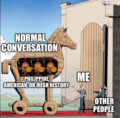 Trojan Horse | NORMAL CONVERSATION; PHILIPPINE, AMERICAN, OR IRISH HISTORY; ME; OTHER PEOPLE | image tagged in trojan horse | made w/ Imgflip meme maker