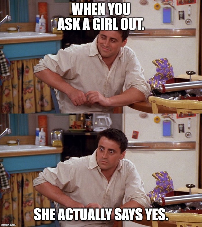 Joey meme | WHEN YOU ASK A GIRL OUT. SHE ACTUALLY SAYS YES. | image tagged in joey meme | made w/ Imgflip meme maker
