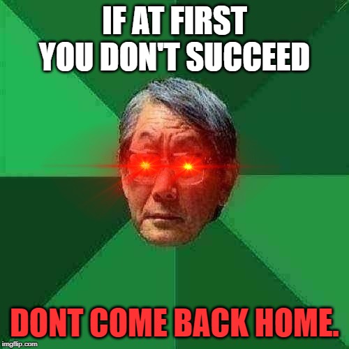 I hate being Asian. |  IF AT FIRST YOU DON'T SUCCEED; DONT COME BACK HOME. | image tagged in memes,high expectations asian father,asian,deep fried | made w/ Imgflip meme maker