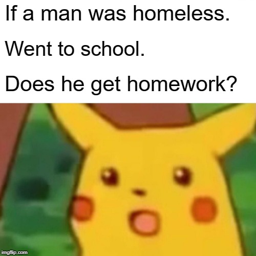 Surprised Pikachu | If a man was homeless. Went to school. Does he get homework? | image tagged in memes,surprised pikachu | made w/ Imgflip meme maker