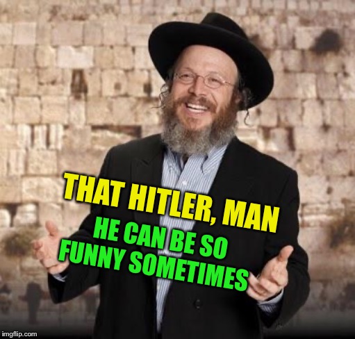 Jewish guy | THAT HITLER, MAN HE CAN BE SO FUNNY SOMETIMES | image tagged in jewish guy | made w/ Imgflip meme maker