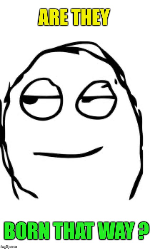 Smirk Rage Face Meme | ARE THEY BORN THAT WAY ? | image tagged in memes,smirk rage face | made w/ Imgflip meme maker