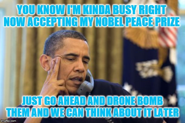 No I Can't Obama Meme | YOU KNOW I'M KINDA BUSY RIGHT NOW ACCEPTING MY NOBEL PEACE PRIZE; JUST GO AHEAD AND DRONE BOMB THEM AND WE CAN THINK ABOUT IT LATER | image tagged in memes,no i cant obama | made w/ Imgflip meme maker