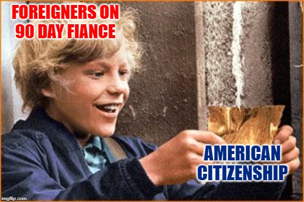 90 Day Fiance: The Golden Ticket |  FOREIGNERS ON
90 DAY FIANCE; AMERICAN CITIZENSHIP | image tagged in the golden ticket,90 day fiance,reality tv,reality check,so true memes,online dating | made w/ Imgflip meme maker