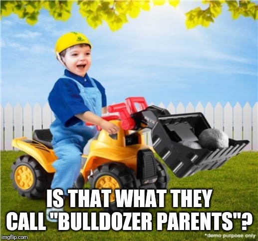 IS THAT WHAT THEY CALL "BULLDOZER PARENTS"? | made w/ Imgflip meme maker