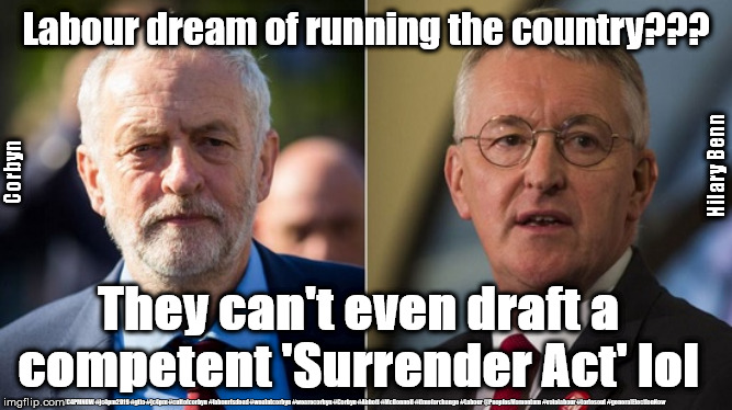 Labour/Benn - Surrender Act | Labour dream of running the country??? Hilary Benn; Corbyn; They can't even draft a competent 'Surrender Act' lol; #JC4PMNOW #jc4pm2019 #gtto #jc4pm #cultofcorbyn #labourisdead #weaintcorbyn #wearecorbyn #Corbyn #Abbott #McDonnell #timeforchange #Labour @PeoplesMomentum #votelabour #toriesout #generalElectionNow | image tagged in cultofcorbyn,labourisdead,jc4pmnow gtto jc4pm2019,brexit boris corbyn trump swinson,remoaners remain leave brexiteers,labour 2nd | made w/ Imgflip meme maker