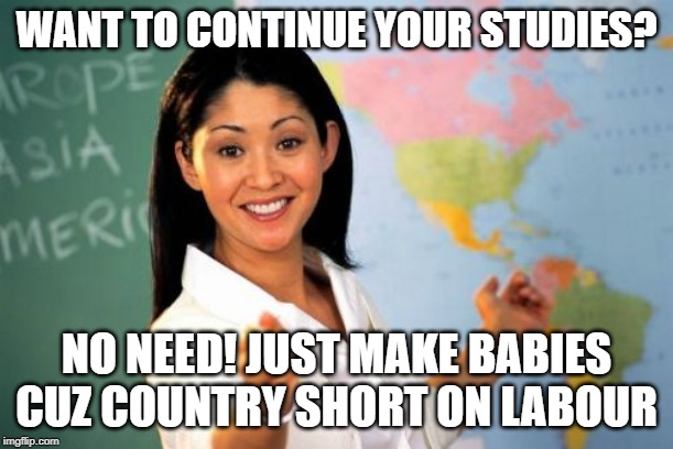 Unhelpful High School Teacher Meme | WANT TO CONTINUE YOUR STUDIES? NO NEED! JUST MAKE BABIES CUZ COUNTRY SHORT ON LABOUR | image tagged in memes,unhelpful high school teacher | made w/ Imgflip meme maker