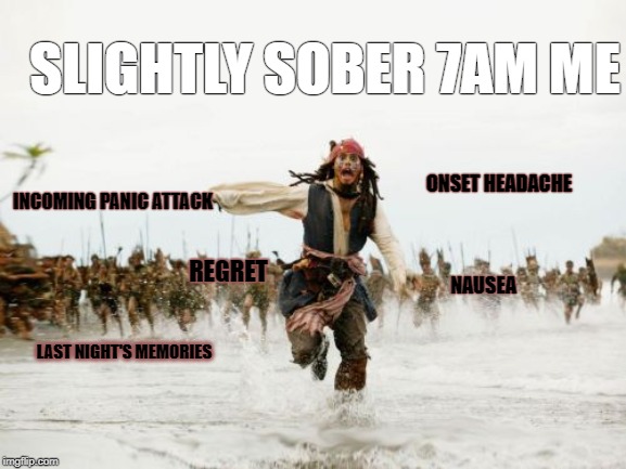 Jack Sparrow Being Chased Meme | SLIGHTLY SOBER 7AM ME; ONSET HEADACHE; INCOMING PANIC ATTACK; REGRET; NAUSEA; LAST NIGHT'S MEMORIES | image tagged in memes,jack sparrow being chased | made w/ Imgflip meme maker