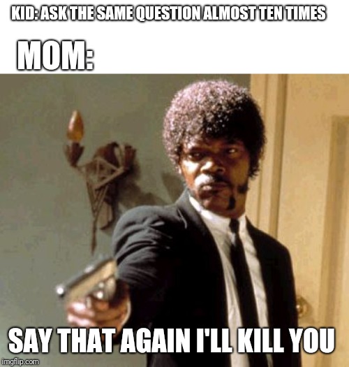 Say That Again I Dare You Meme | KID: ASK THE SAME QUESTION ALMOST TEN TIMES; MOM:; SAY THAT AGAIN I'LL KILL YOU | image tagged in memes,say that again i dare you | made w/ Imgflip meme maker