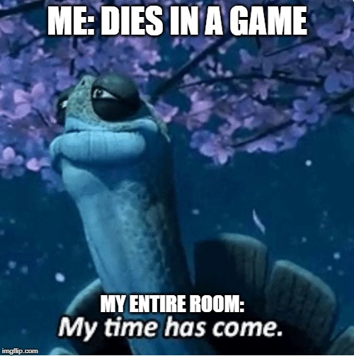 My Time Has Come | ME: DIES IN A GAME; MY ENTIRE ROOM: | image tagged in my time has come | made w/ Imgflip meme maker
