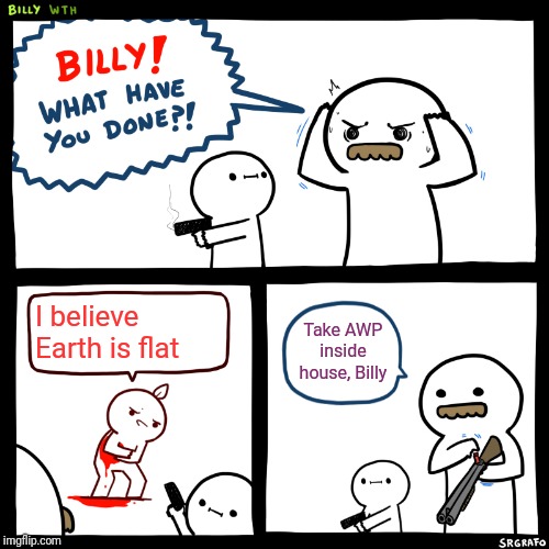Billy, What Have You Done | I believe Earth is flat; Take AWP inside house, Billy | image tagged in billy what have you done | made w/ Imgflip meme maker