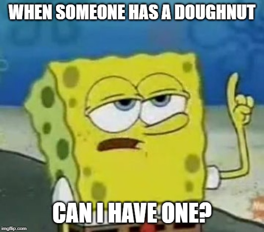 I'll Have You Know Spongebob Meme | WHEN SOMEONE HAS A DOUGHNUT; CAN I HAVE ONE? | image tagged in memes,ill have you know spongebob | made w/ Imgflip meme maker