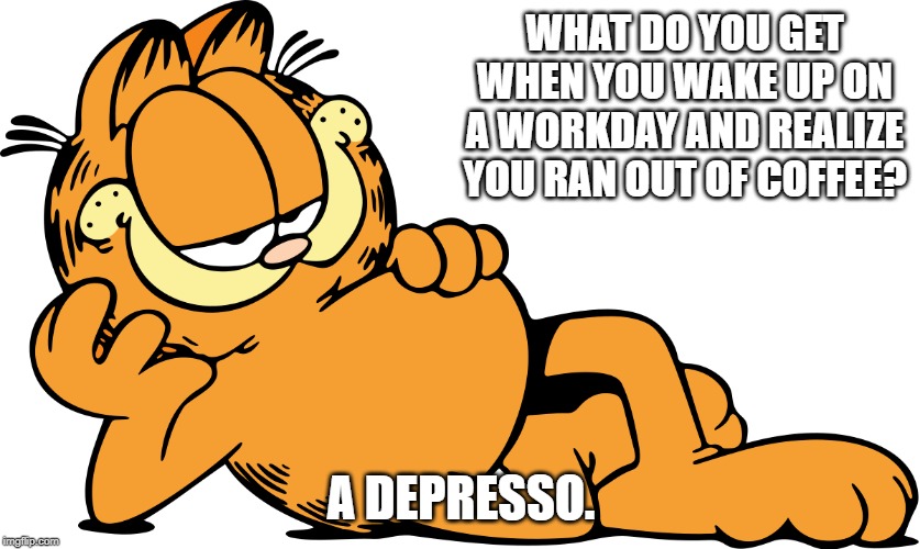 Garfield funny | WHAT DO YOU GET WHEN YOU WAKE UP ON A WORKDAY AND REALIZE YOU RAN OUT OF COFFEE? A DEPRESSO. | image tagged in garfield | made w/ Imgflip meme maker