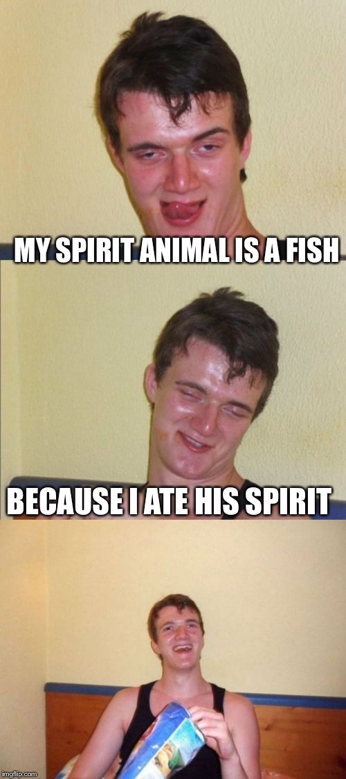 10 guy bad pun | MY SPIRIT ANIMAL IS A FISH; BECAUSE I ATE HIS SPIRIT | image tagged in 10 guy bad pun | made w/ Imgflip meme maker