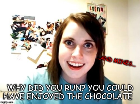 Overly Attached Girlfriend Meme | ...AND MINES... WHY DID YOU RUN? YOU COULD HAVE ENJOYED THE CHOCOLATE | image tagged in memes,overly attached girlfriend | made w/ Imgflip meme maker