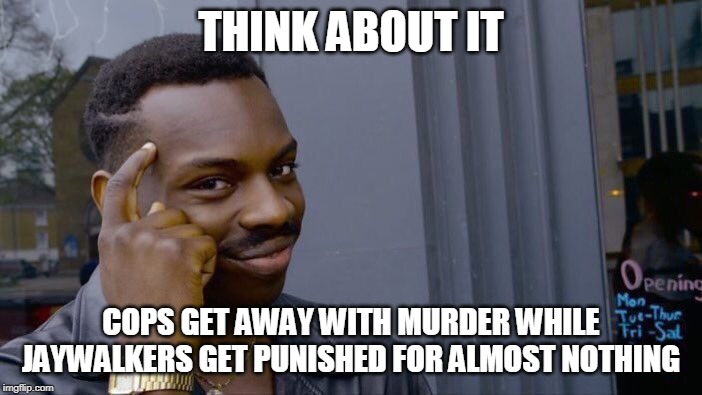 Roll Safe Think About It | THINK ABOUT IT; COPS GET AWAY WITH MURDER WHILE JAYWALKERS GET PUNISHED FOR ALMOST NOTHING | image tagged in memes,roll safe think about it,police brutality,police corruption,murder,jaywalking | made w/ Imgflip meme maker