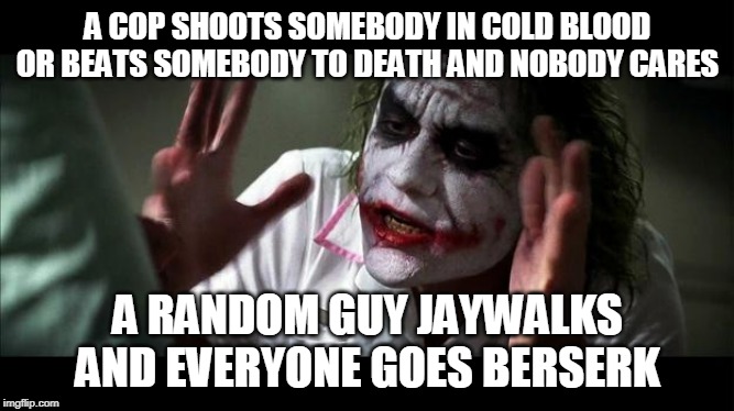 No one BATS an eye | A COP SHOOTS SOMEBODY IN COLD BLOOD OR BEATS SOMEBODY TO DEATH AND NOBODY CARES; A RANDOM GUY JAYWALKS AND EVERYONE GOES BERSERK | image tagged in no one bats an eye,police brutality,police corruption,murder,violence,jaywalking | made w/ Imgflip meme maker