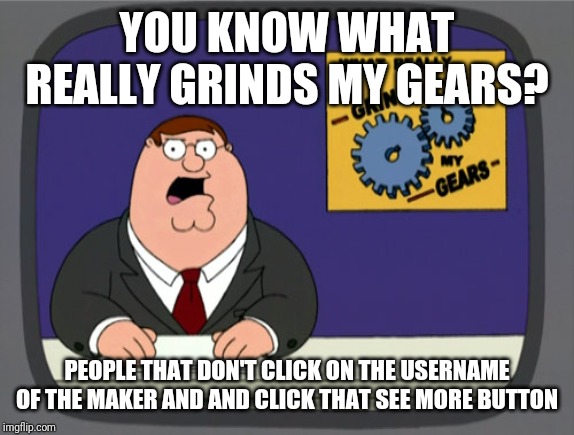 Peter Griffin News | YOU KNOW WHAT REALLY GRINDS MY GEARS? PEOPLE THAT DON'T CLICK ON THE USERNAME OF THE MAKER AND AND CLICK THAT SEE MORE BUTTON | image tagged in memes,peter griffin news | made w/ Imgflip meme maker