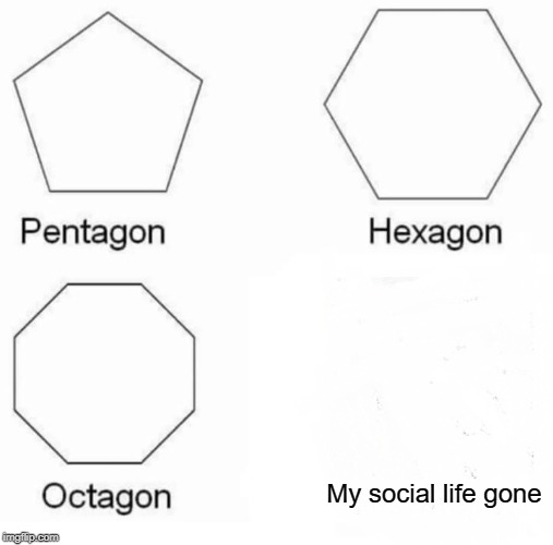 Pentagon Hexagon Octagon Meme | My social life gone | image tagged in memes,pentagon hexagon octagon | made w/ Imgflip meme maker