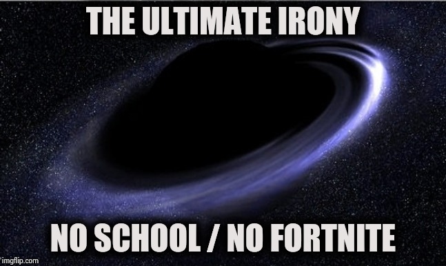"Oh , that magic feeling , nowhere to go" - Paul McCartney | THE ULTIMATE IRONY; NO SCHOOL / NO FORTNITE | image tagged in black hole,death,fortnite,server,betrayal,nothing to see here | made w/ Imgflip meme maker