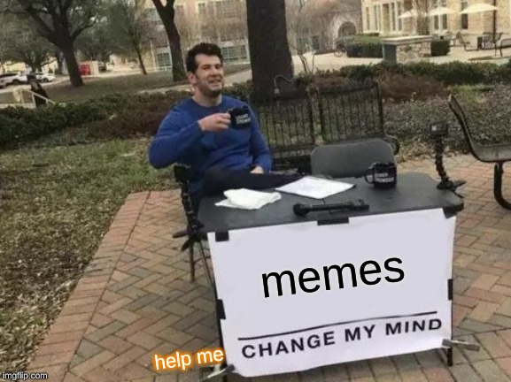 memes help me | image tagged in memes,change my mind | made w/ Imgflip meme maker