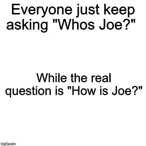 Blank Transparent Square | Everyone just keep asking "Whos Joe?"; While the real question is "How is Joe?" | image tagged in memes,blank transparent square | made w/ Imgflip meme maker