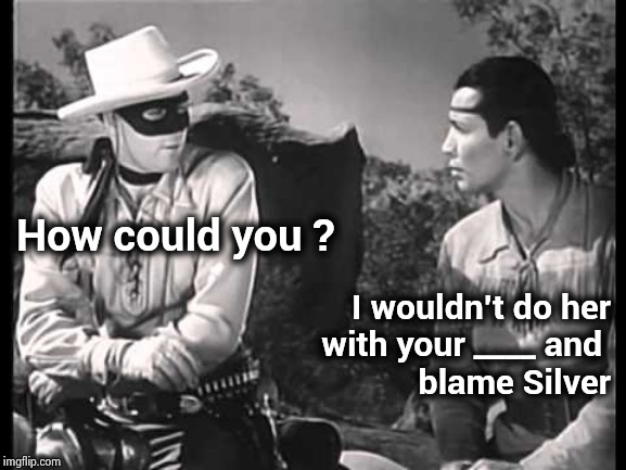 Lone Ranger and Tonto | How could you ? I wouldn't do her
with your ____ and 
blame Silver | image tagged in lone ranger and tonto | made w/ Imgflip meme maker