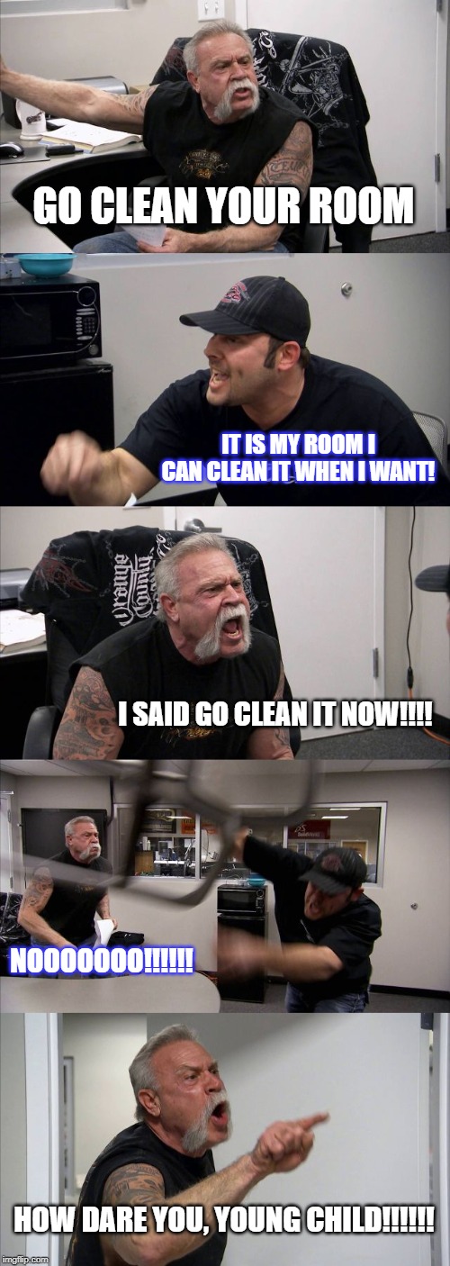 American Chopper Argument Meme | GO CLEAN YOUR ROOM; IT IS MY ROOM I CAN CLEAN IT WHEN I WANT! I SAID GO CLEAN IT NOW!!!! NOOOOOOO!!!!!! HOW DARE YOU, YOUNG CHILD!!!!!! | image tagged in memes,american chopper argument | made w/ Imgflip meme maker