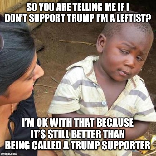 Third World Skeptical Kid Meme | SO YOU ARE TELLING ME IF I DON’T SUPPORT TRUMP I’M A LEFTIST? I’M OK WITH THAT BECAUSE IT’S STILL BETTER THAN BEING CALLED A TRUMP SUPPORTER | image tagged in memes,third world skeptical kid | made w/ Imgflip meme maker