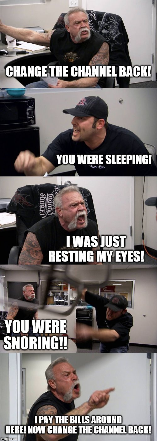 My childhood in a nut shell | CHANGE THE CHANNEL BACK! YOU WERE SLEEPING! I WAS JUST RESTING MY EYES! YOU WERE SNORING!! I PAY THE BILLS AROUND HERE! NOW CHANGE THE CHANNEL BACK! | image tagged in memes,american chopper argument | made w/ Imgflip meme maker