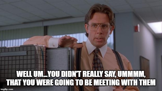 lumbergh office space | WELL UM...YOU DIDN'T REALLY SAY, UMMMM, THAT YOU WERE GOING TO BE MEETING WITH THEM | image tagged in lumbergh office space | made w/ Imgflip meme maker