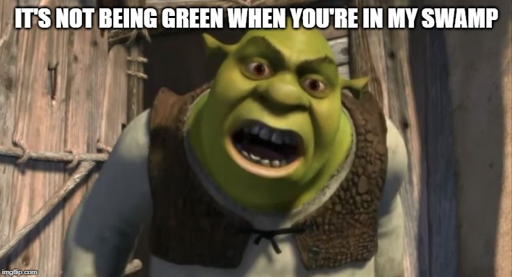 Shrek What are you doing in my swamp? | IT'S NOT BEING GREEN WHEN YOU'RE IN MY SWAMP | image tagged in shrek what are you doing in my swamp | made w/ Imgflip meme maker