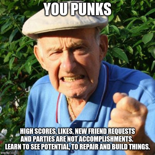 You can have a life |  YOU PUNKS; HIGH SCORES, LIKES, NEW FRIEND REQUESTS AND PARTIES ARE NOT ACCOMPLISHMENTS.  LEARN TO SEE POTENTIAL, TO REPAIR AND BUILD THINGS. | image tagged in angry old man,get a life,set real goals,work for it,do it yourself,potential | made w/ Imgflip meme maker