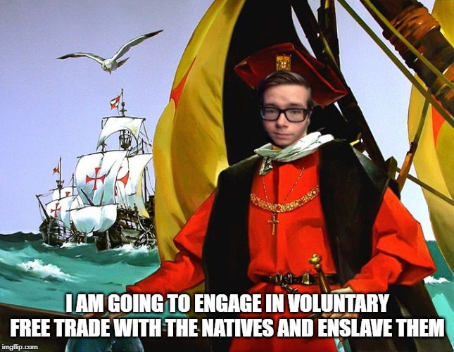 Nickolas Columbus | I AM GOING TO ENGAGE IN VOLUNTARY FREE TRADE WITH THE NATIVES AND ENSLAVE THEM | image tagged in nickolas columbus | made w/ Imgflip meme maker