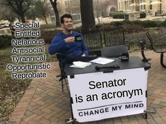 Senator is an acronym | Special
Entitled
Nefarious
Antisocial
Tyrannical
Opportunistic
Reprobate; Senator is an acronym | image tagged in memes,change my mind,special entitled nefarious antisocial tyrannical opportunistic reprobate,term limits,vote them out,never vo | made w/ Imgflip meme maker
