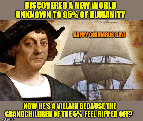 Inevitable Events in History | DISCOVERED A NEW WORLD UNKNOWN TO 95% OF HUMANITY; HAPPY COLUMBUS DAY! NOW HE'S A VILLAIN BECAUSE THE GRANDCHILDREN OF THE 5%  FEEL RIPPED OFF? | image tagged in columbus day,history,revisionism,courage | made w/ Imgflip meme maker