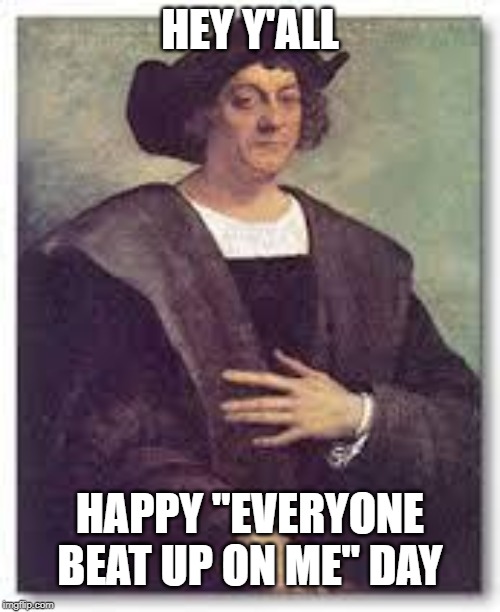 Just Leave It Alone... | HEY Y'ALL; HAPPY "EVERYONE BEAT UP ON ME" DAY | image tagged in christopher columbus meme | made w/ Imgflip meme maker