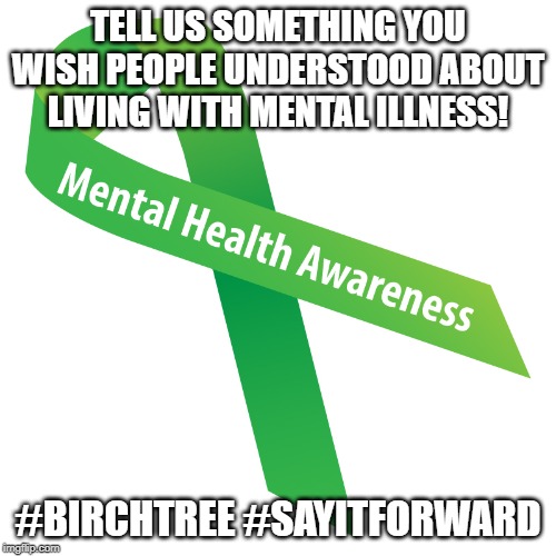 TELL US SOMETHING YOU WISH PEOPLE UNDERSTOOD ABOUT LIVING WITH MENTAL ILLNESS! #BIRCHTREE #SAYITFORWARD | image tagged in mental illness,mental health,empathy | made w/ Imgflip meme maker