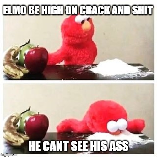 elmo cocaine | ELMO BE HIGH ON CRACK AND SHIT; HE CANT SEE HIS ASS | image tagged in elmo cocaine | made w/ Imgflip meme maker