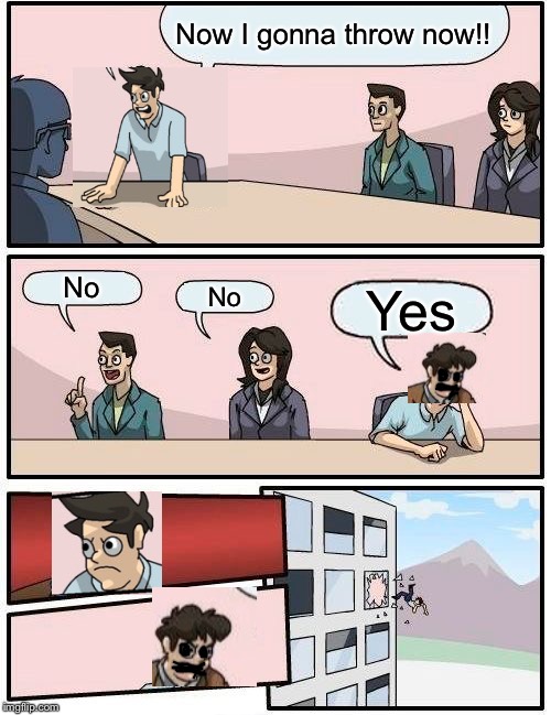 Boardroom Meeting Suggestion Meme | Now I gonna throw now!! No; No; Yes | image tagged in memes,boardroom meeting suggestion | made w/ Imgflip meme maker