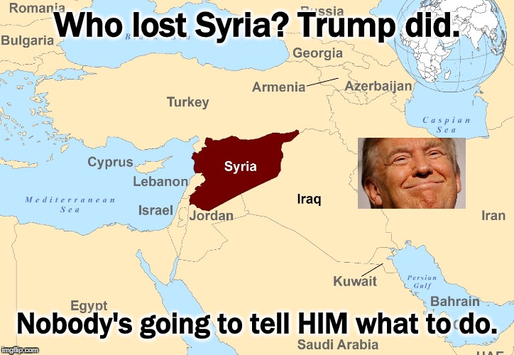 Trump might listen to Erdogan. Or Putin. But apparently no Americans. | Who lost Syria? Trump did. Nobody's going to tell HIM what to do. | image tagged in syria the country trump lost,syria,trump,turkey,erdogan,putin | made w/ Imgflip meme maker