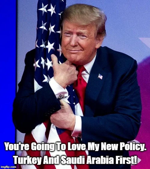 President Donald Trump: You're Going To Love My New Policy | You're Going To Love My New Policy. Turkey And Saudi Arabia First! | image tagged in these colors run,turkey,saudi arabia,trump's new foreign policy,sucking up to the saudis | made w/ Imgflip meme maker