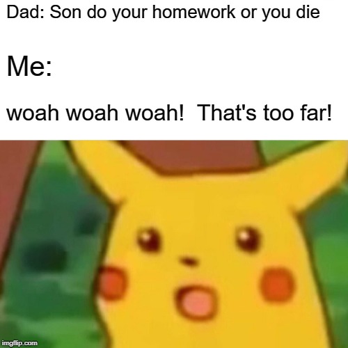 Surprised Pikachu | Dad: Son do your homework or you die; Me:; woah woah woah!  That's too far! | image tagged in memes,surprised pikachu | made w/ Imgflip meme maker