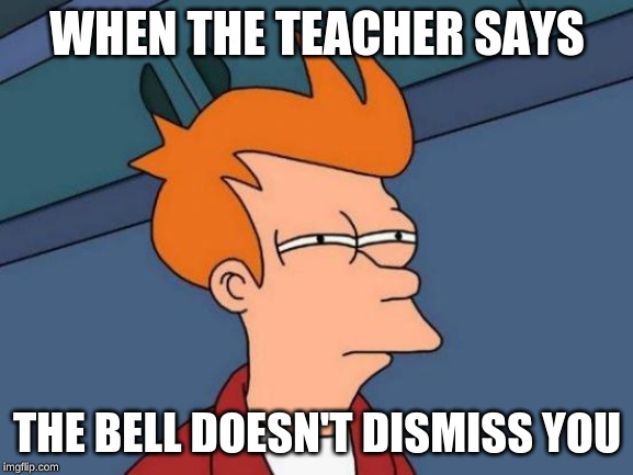 Futurama Fry Meme | WHEN THE TEACHER SAYS; THE BELL DOESN'T DISMISS YOU | image tagged in memes,futurama fry | made w/ Imgflip meme maker