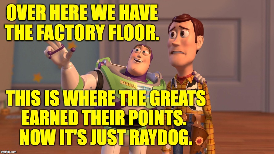 OVER HERE WE HAVE THE FACTORY FLOOR. THIS IS WHERE THE GREATS
EARNED THEIR POINTS. 
NOW IT'S JUST RAYDOG. | made w/ Imgflip meme maker