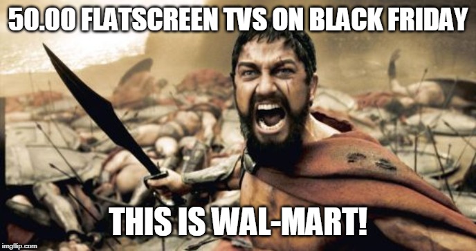 Sparta Leonidas Meme | 50.00 FLATSCREEN TVS ON BLACK FRIDAY; THIS IS WAL-MART! | image tagged in memes,sparta leonidas | made w/ Imgflip meme maker